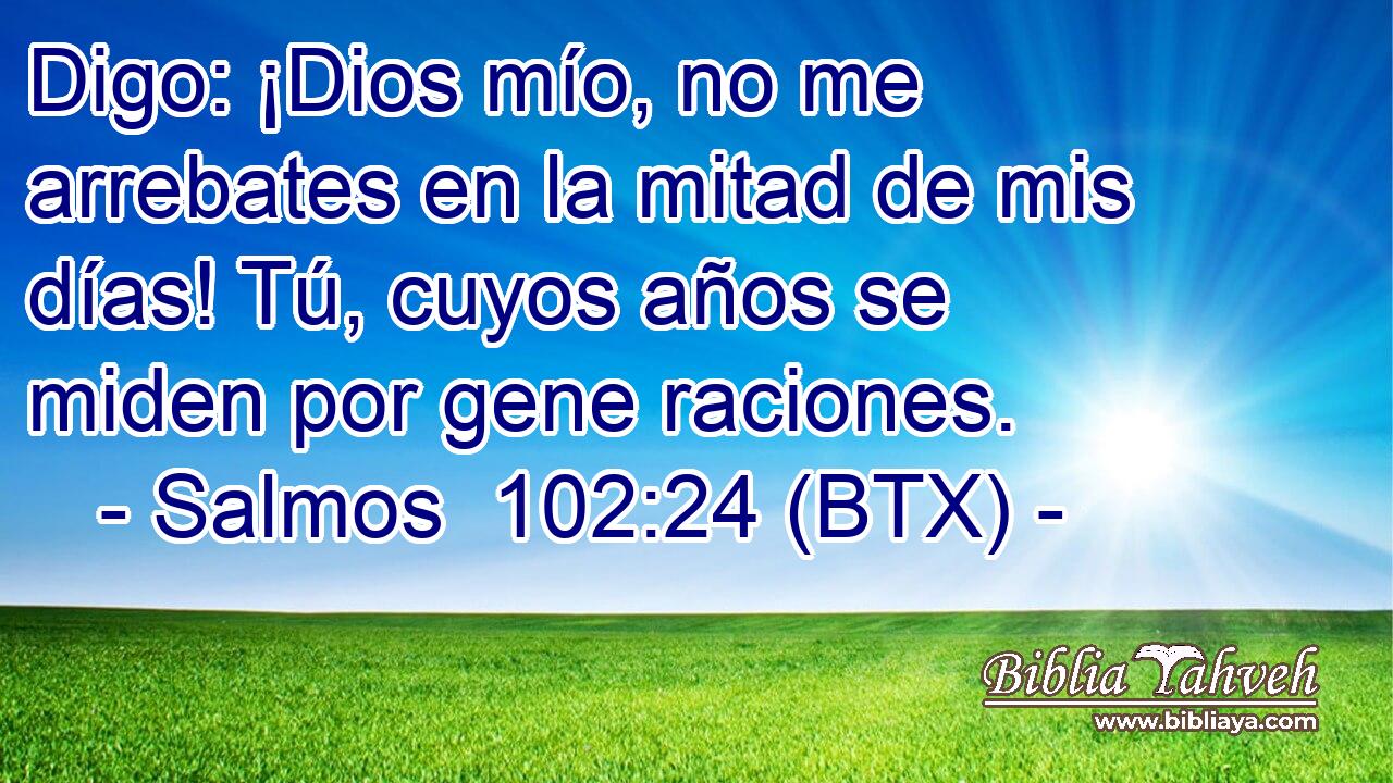 Digo: ¡Dios mío, no me arrebates en la mitad de mis días! Tú, cuyos años se miden por gene raciones.