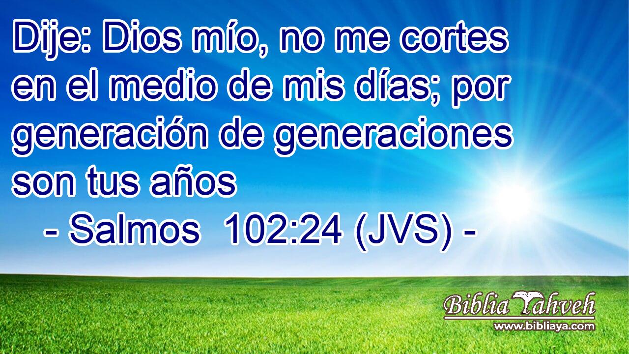Dije: Dios mío, no me cortes en el medio de mis días; por generación de generaciones son tus años