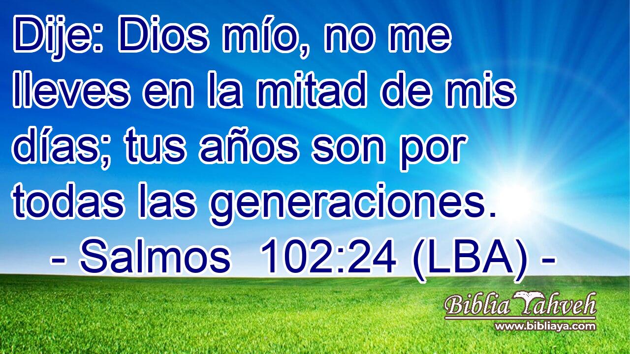 Dije: Dios mío, no me lleves en la mitad de mis días; tus años son por todas las generaciones.