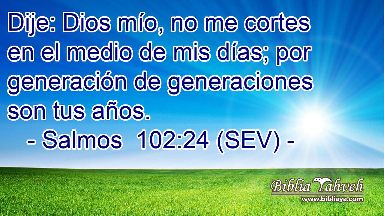 Dije: Dios mío, no me cortes en el medio de mis días; por generación de generaciones son tus años.