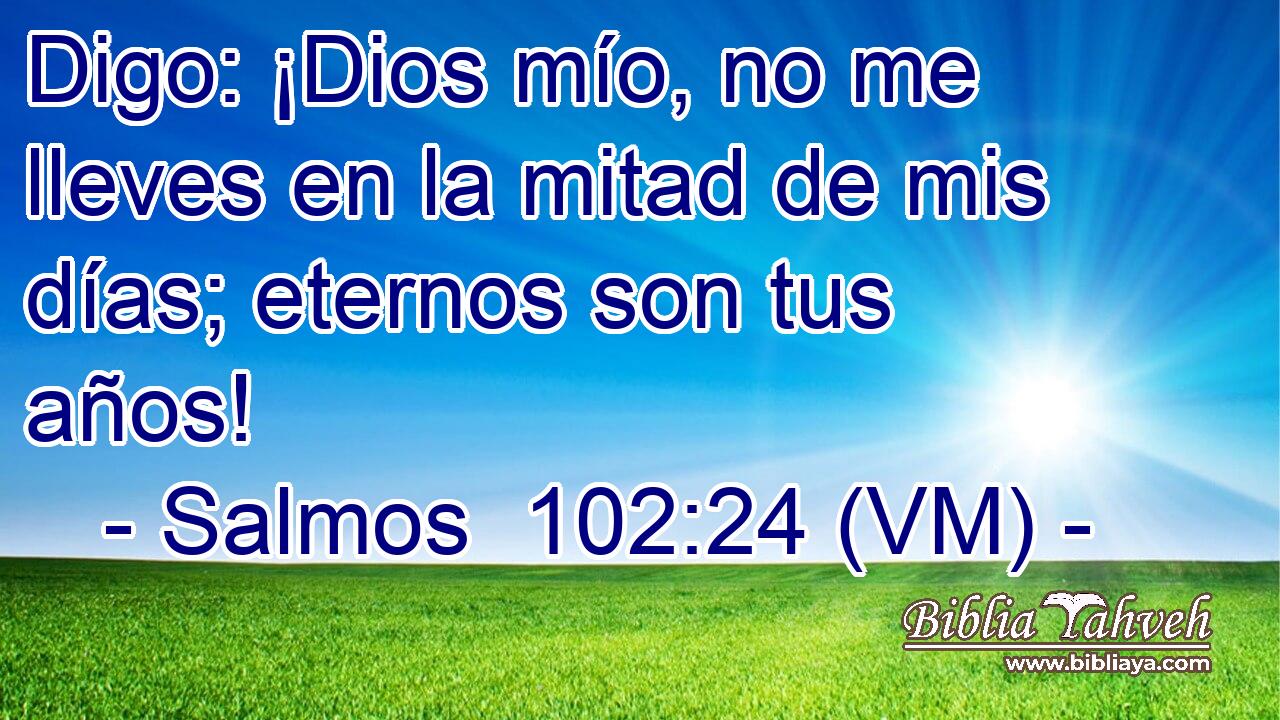  Digo: ¡Dios mío, no me lleves en la mitad de mis días; eternos son tus años! 