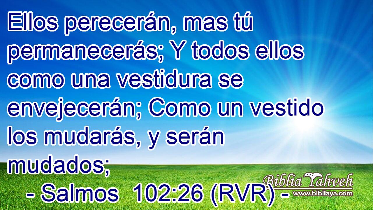 Ellos perecerán, mas tú permanecerás; Y todos ellos como una vestidura se envejecerán; Como un vestido los mudarás, y serán mudados;