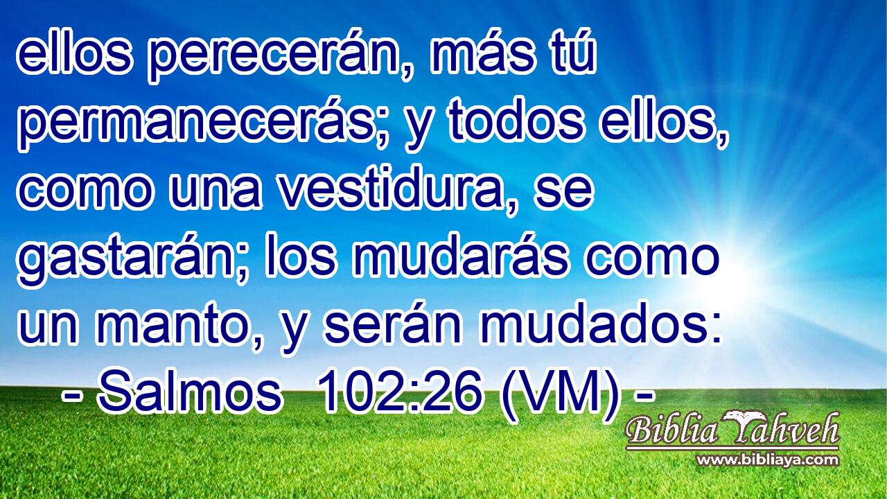  ellos perecerán, más tú permanecerás; y todos ellos, como una vestidura, se gastarán; los mudarás como un manto, y serán mudados: 