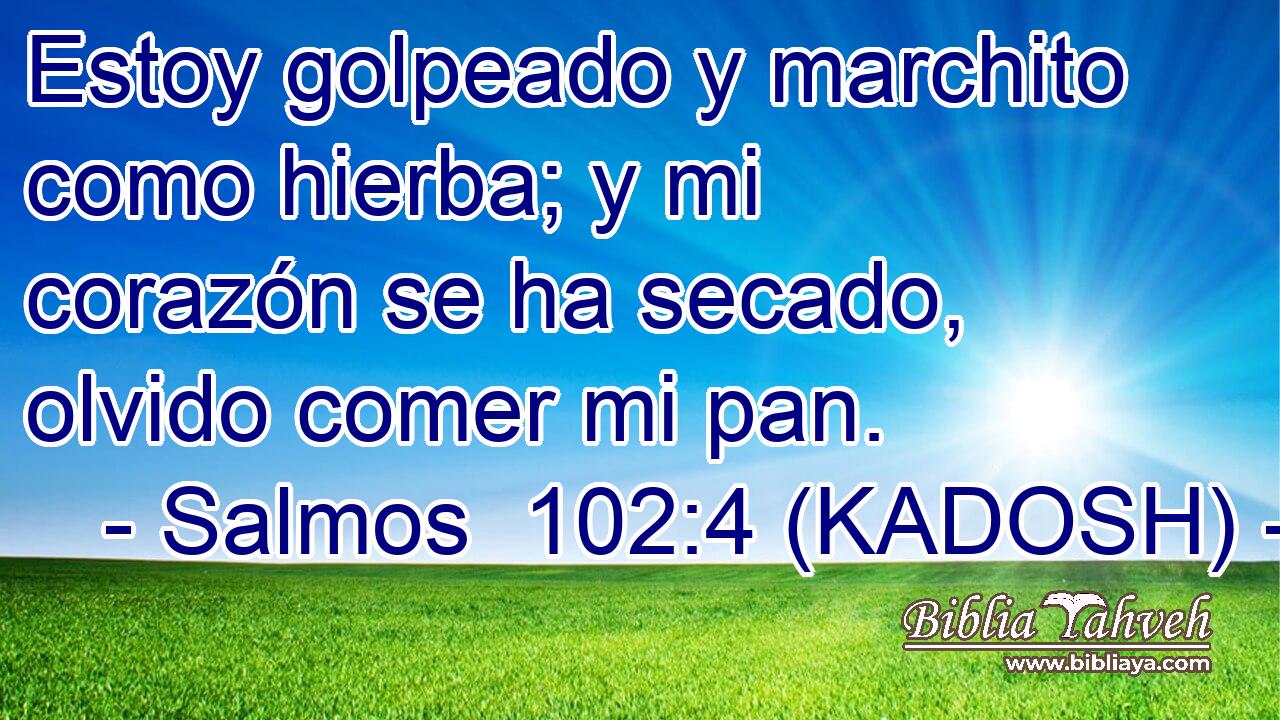  Estoy golpeado y marchito como hierba; y mi corazón se ha secado, olvido comer mi pan. 