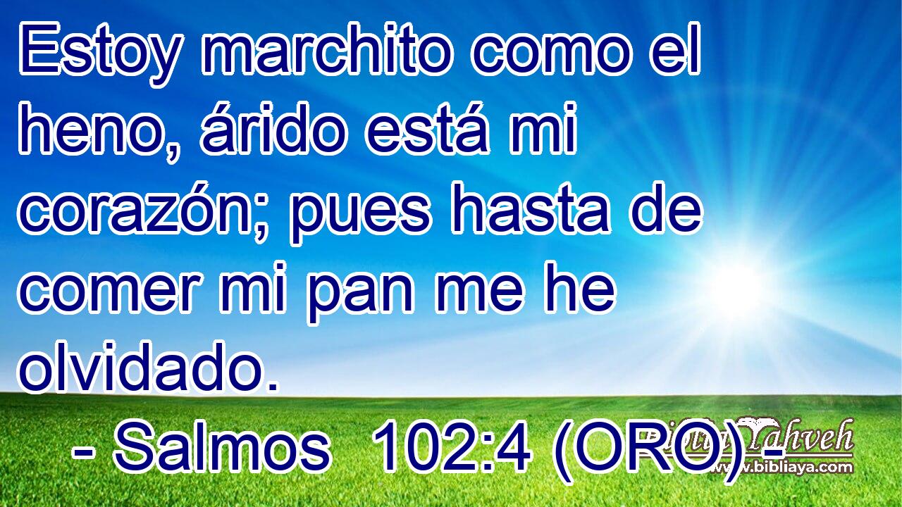  Estoy marchito como el heno, árido está mi corazón; pues hasta de comer mi pan me he olvidado. 