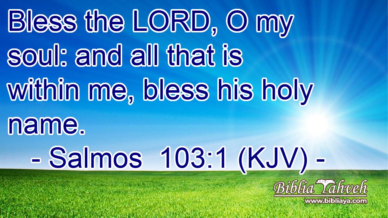 Bless the LORD, O my soul: and all that is within me, bless his holy name.