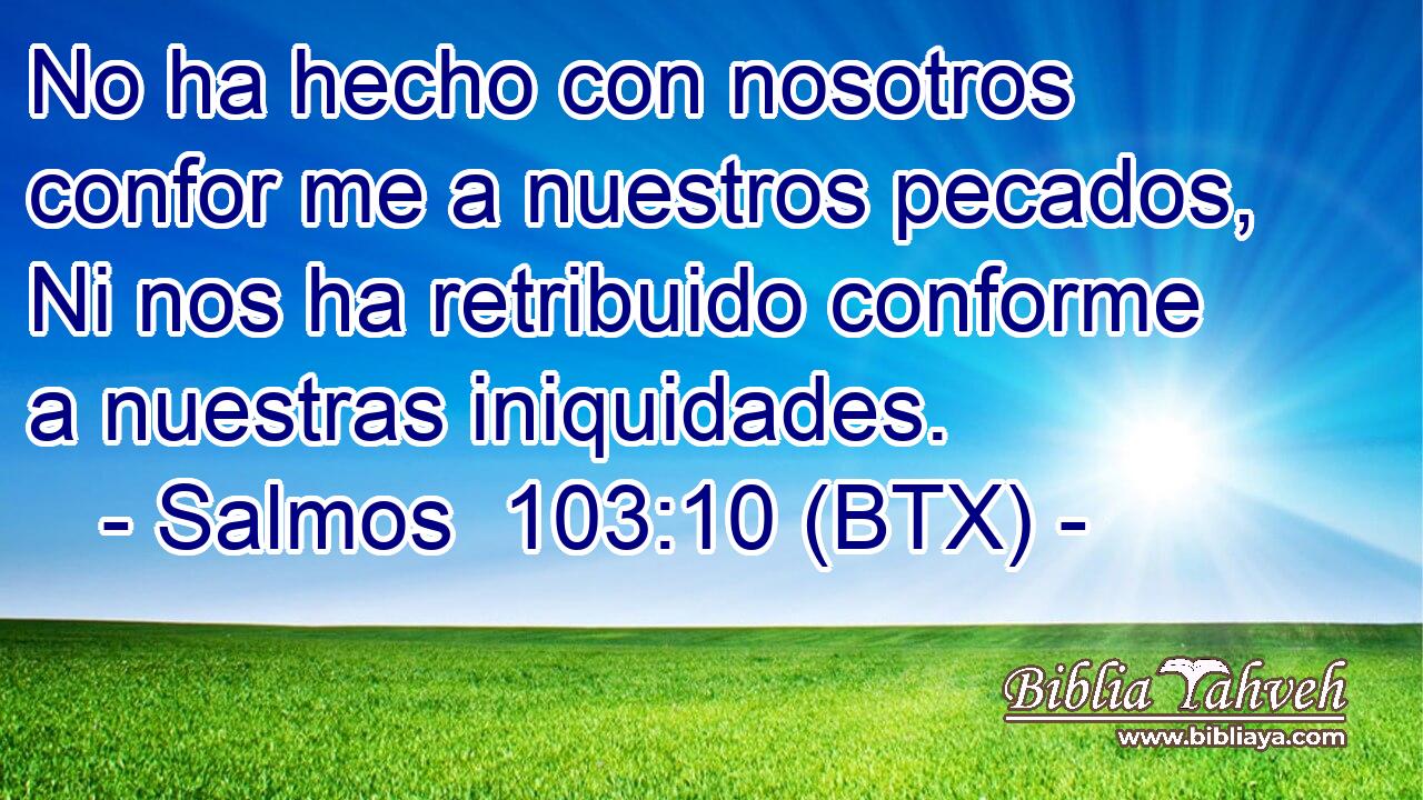 No ha hecho con nosotros confor me a nuestros pecados, Ni nos ha retribuido conforme a nuestras iniquidades.