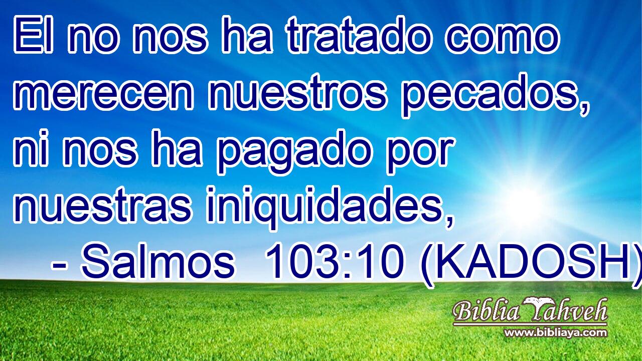  El no nos ha tratado como merecen nuestros pecados, ni nos ha pagado por nuestras iniquidades, 