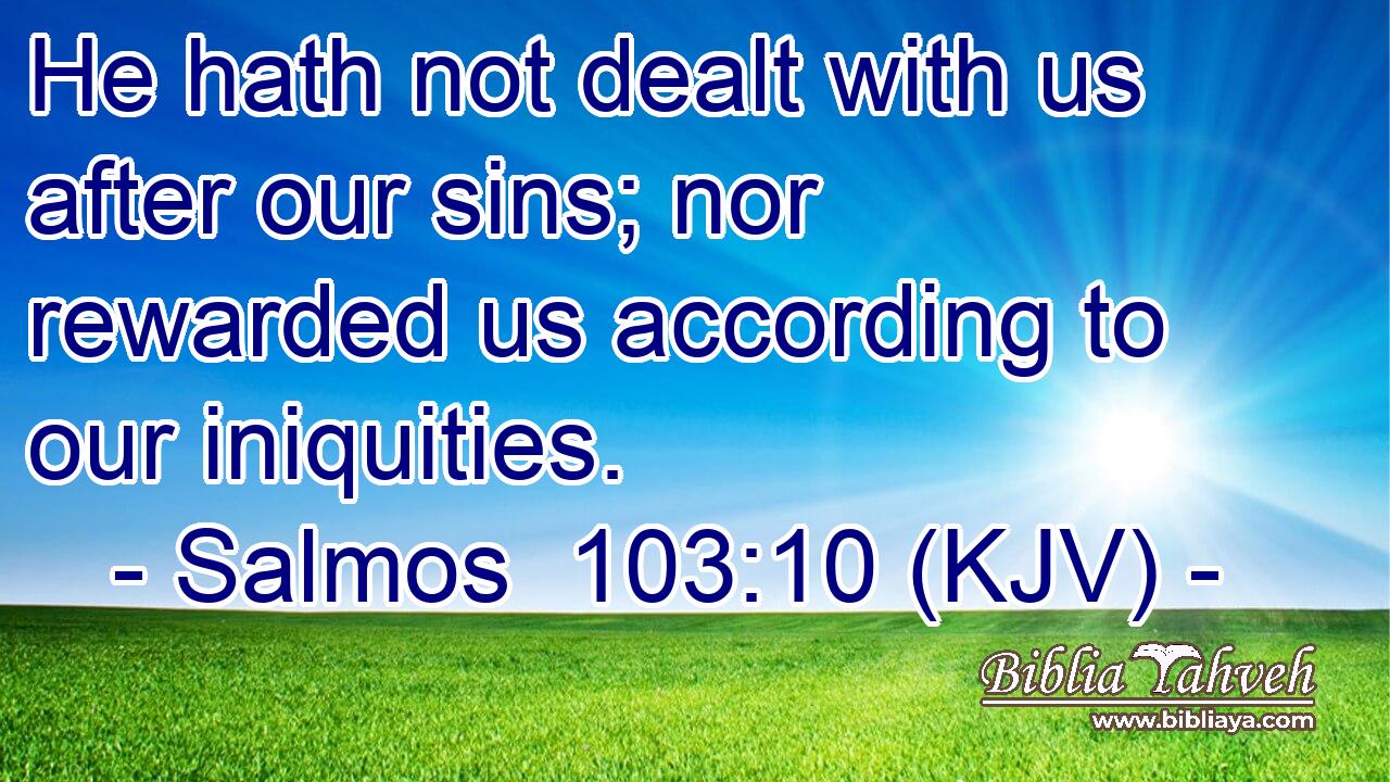 He hath not dealt with us after our sins; nor rewarded us according to our iniquities.