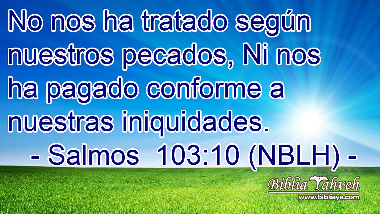  No nos ha tratado según nuestros pecados, Ni nos ha pagado conforme a nuestras iniquidades. 