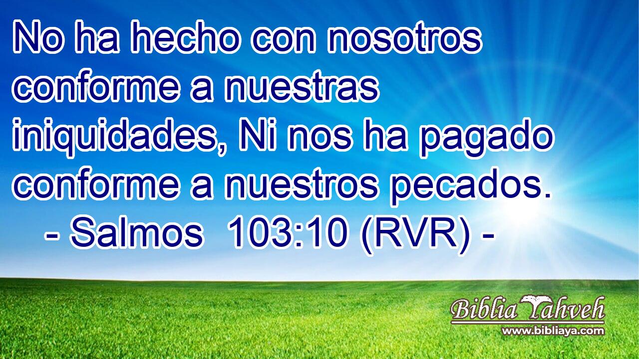 No ha hecho con nosotros conforme a nuestras iniquidades, Ni nos ha pagado conforme a nuestros pecados.