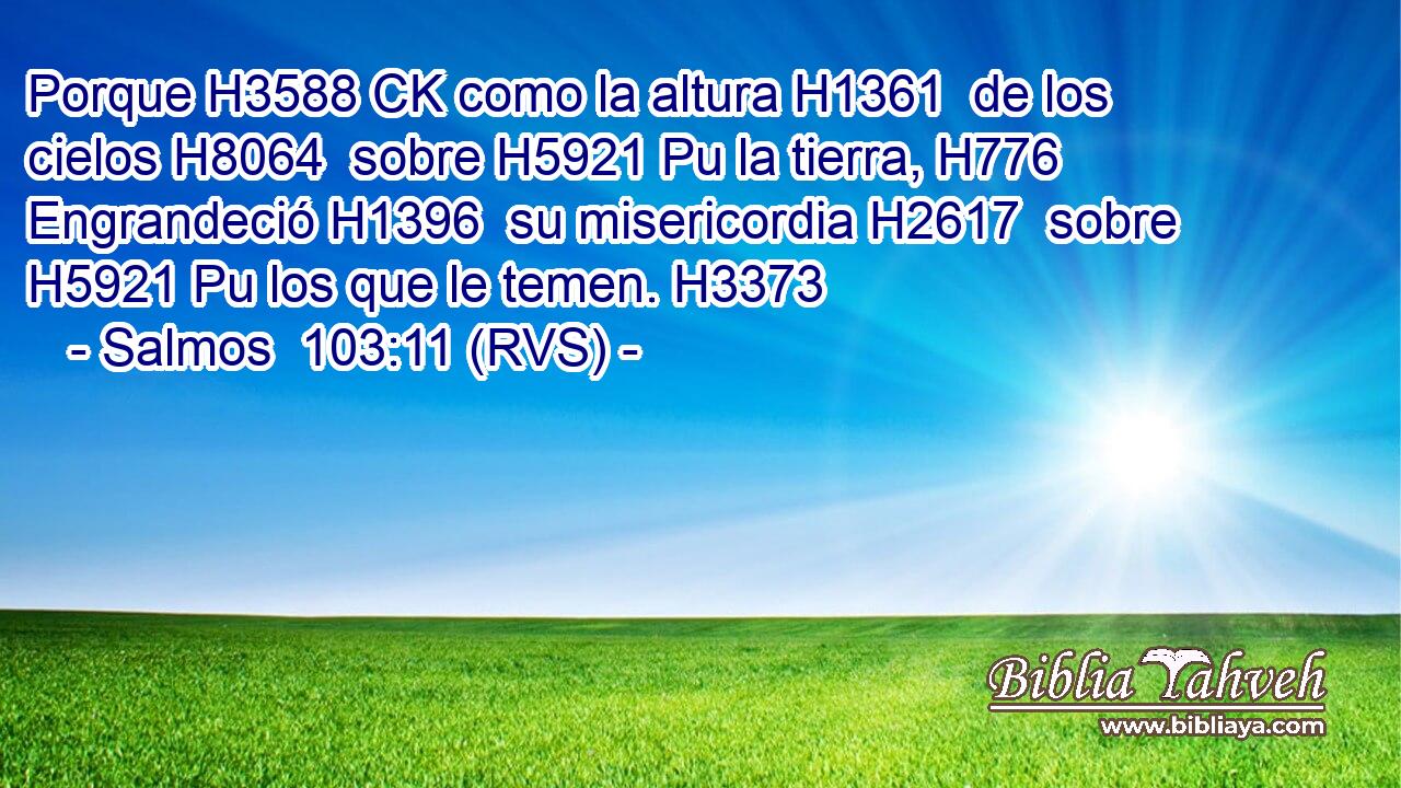 Porque H3588 CK como la altura H1361  de los cielos H8064  sobre H5921 Pu la tierra, H776  Engrandeció H1396  su misericordia H2617  sobre H5921 Pu los que le temen. H3373  