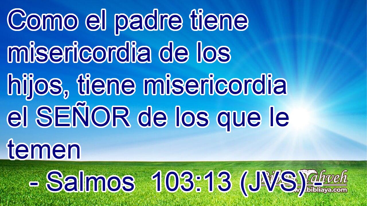 Como el padre tiene misericordia de los hijos, tiene misericordia el SEÑOR de los que le temen