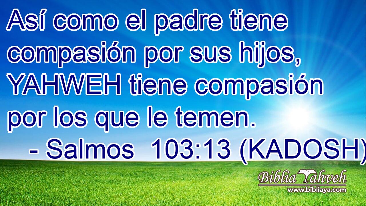  Así como el padre tiene compasión por sus hijos, YAHWEH tiene compasión por los que le temen. 