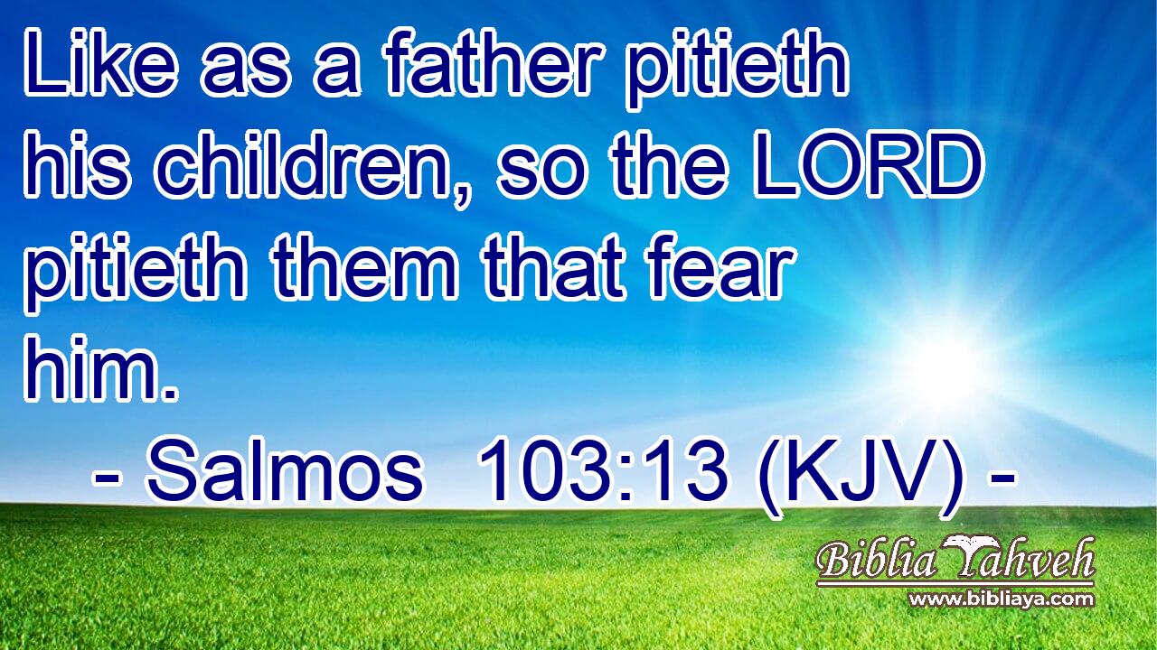 Like as a father pitieth his children, so the LORD pitieth them that fear him.