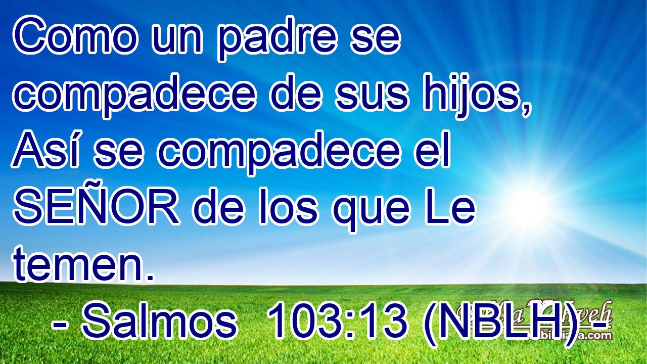  Como un padre se compadece de sus hijos, Así se compadece el SEÑOR de los que Le temen. 