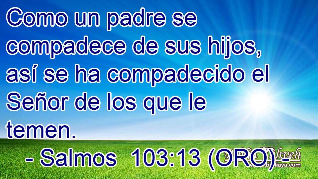  Como un padre se compadece de sus hijos, así se ha compadecido el Señor de los que le temen. 