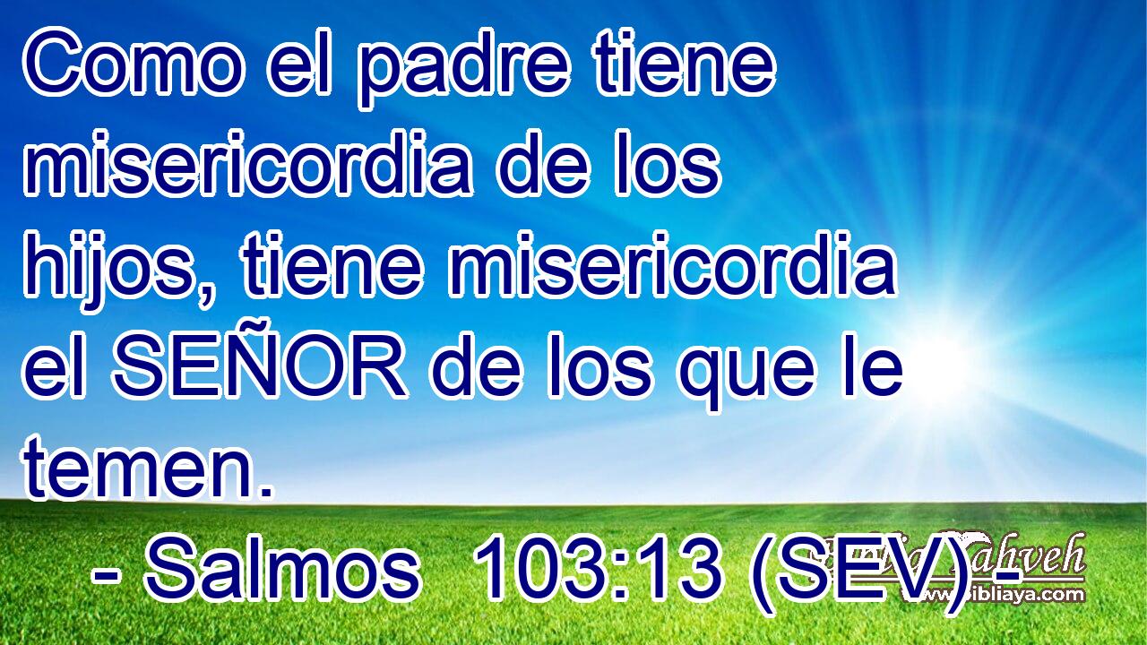 Como el padre tiene misericordia de los hijos, tiene misericordia el SEÑOR de los que le temen.