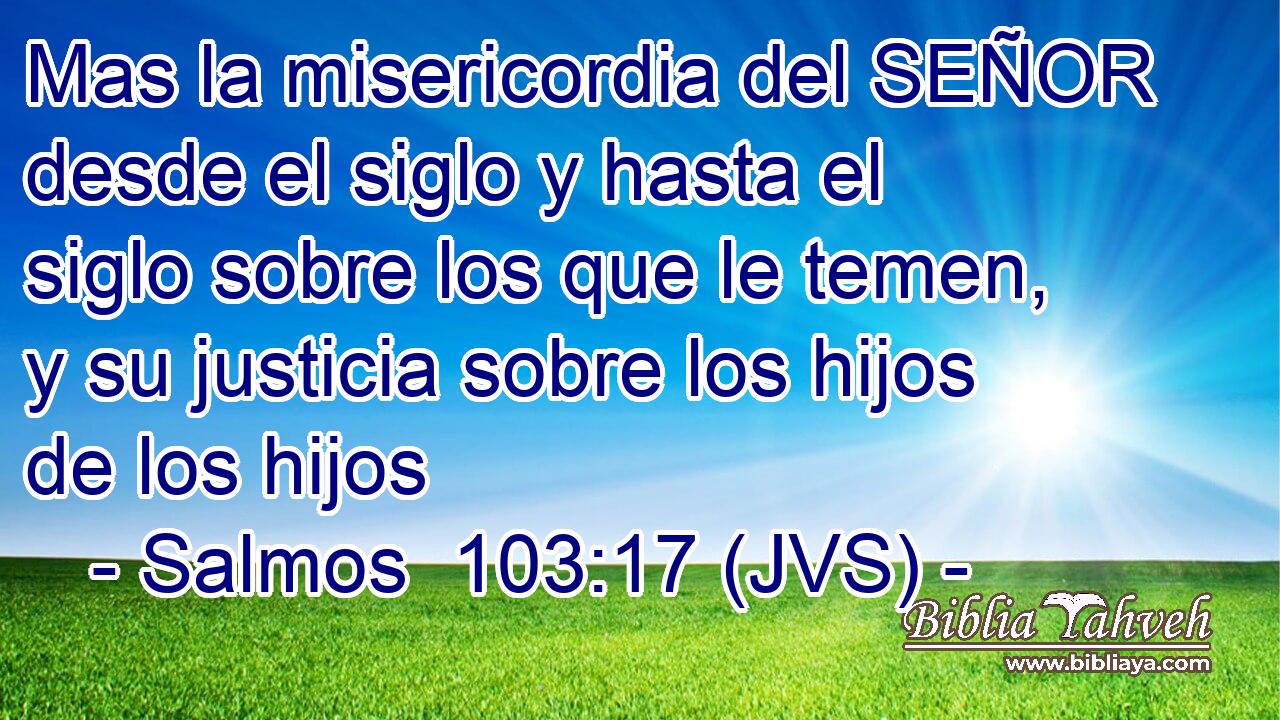 Mas la misericordia del SEÑOR desde el siglo y hasta el siglo sobre los que le temen, y su justicia sobre los hijos de los hijos