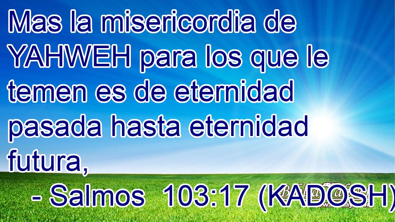  Mas la misericordia de YAHWEH para los que le temen es de eternidad pasada hasta eternidad futura, 
