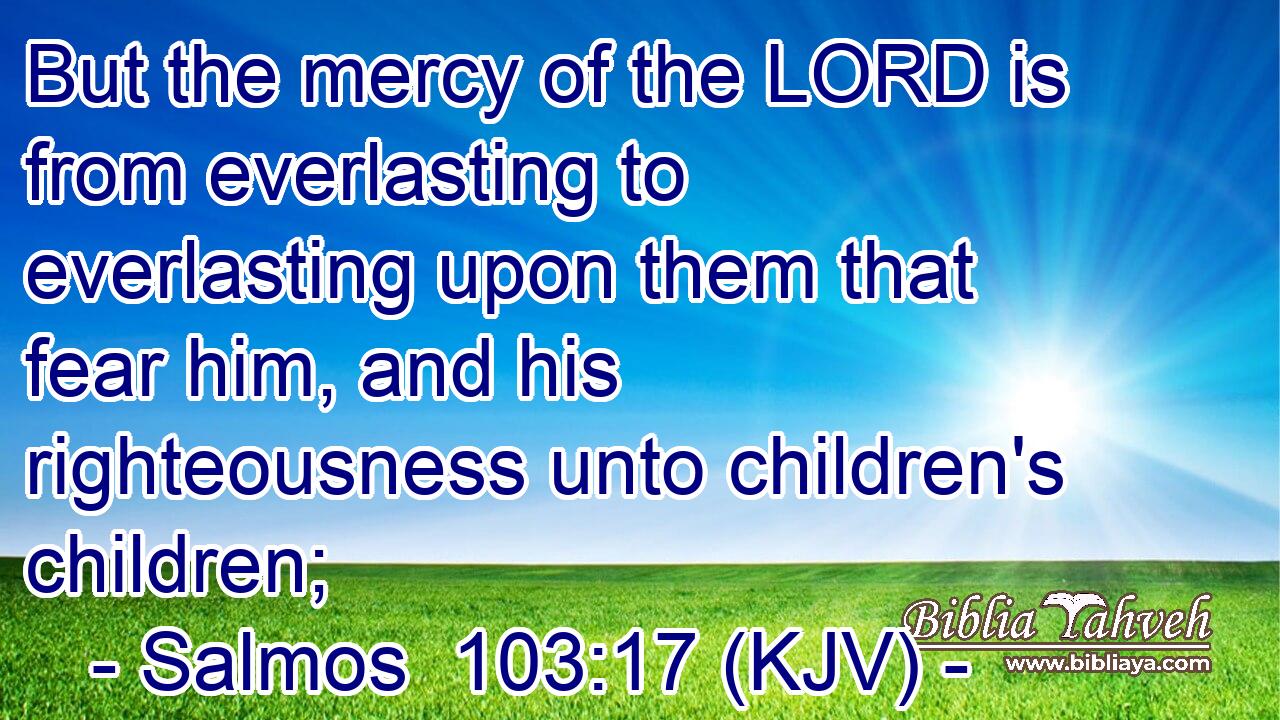But the mercy of the LORD is from everlasting to everlasting upon them that fear him, and his righteousness unto children's children;