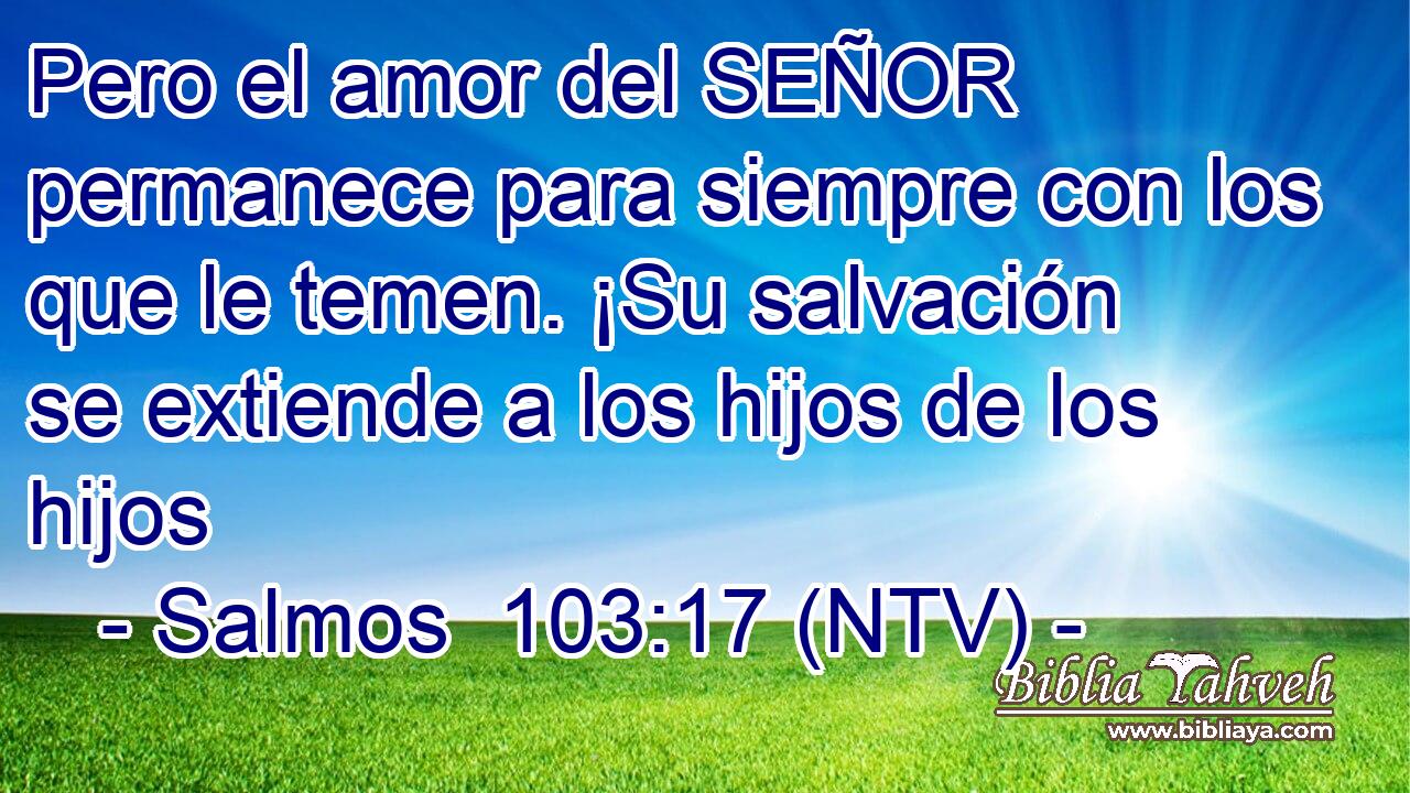 Pero el amor del SEÑOR permanece para siempre con los que le temen. ¡Su salvación se extiende a los hijos de los hijos
