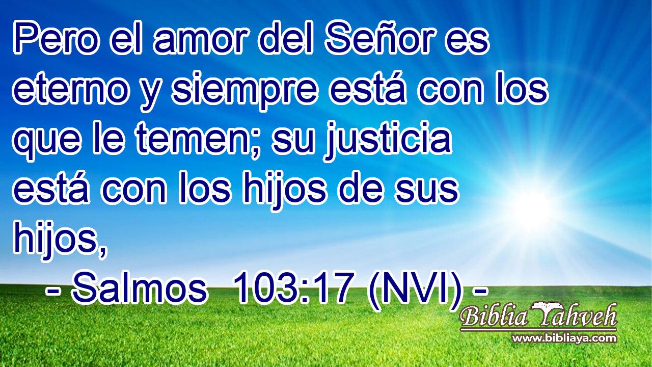  Pero el amor del Señor es eterno y siempre está con los que le temen; su justicia está con los hijos de sus hijos, 