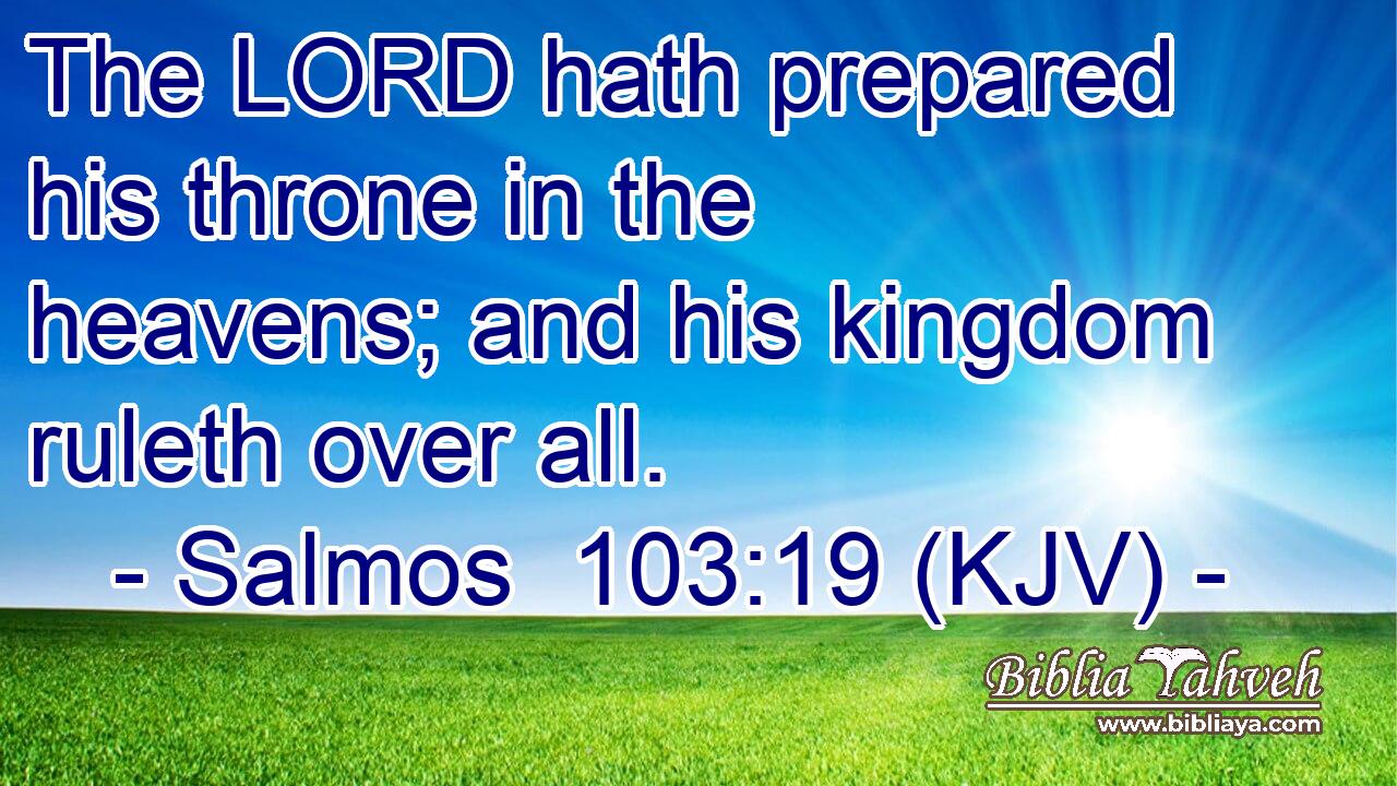 The LORD hath prepared his throne in the heavens; and his kingdom ruleth over all.