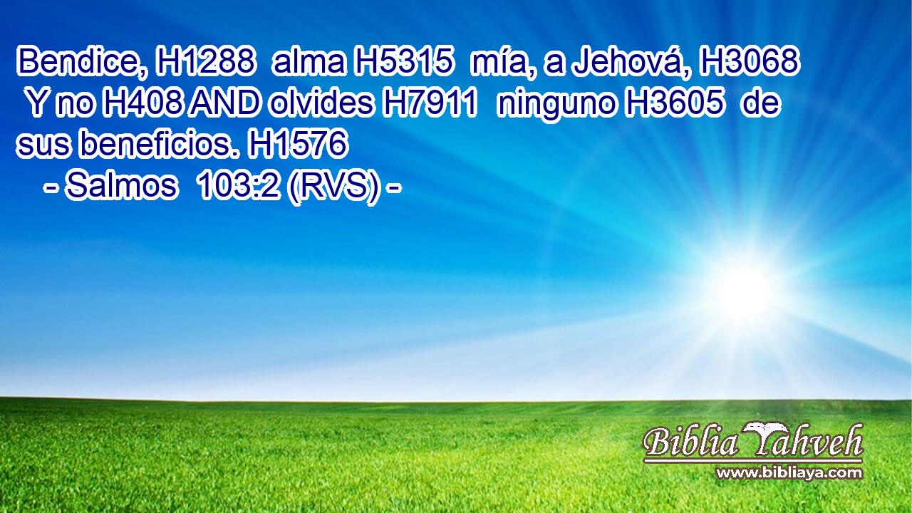 Bendice, H1288  alma H5315  mía, a Jehová, H3068  Y no H408 AND olvides H7911  ninguno H3605  de sus beneficios. H1576  