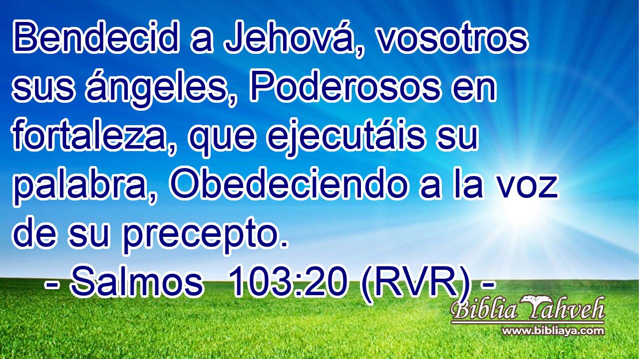 Bendecid a Jehová, vosotros sus ángeles, Poderosos en fortaleza, que ejecutáis su palabra, Obedeciendo a la voz de su precepto.