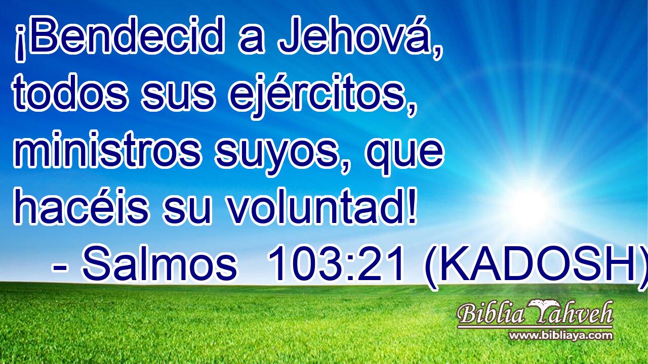  ¡Bendecid a Jehová, todos sus ejércitos, ministros suyos, que hacéis su voluntad! 