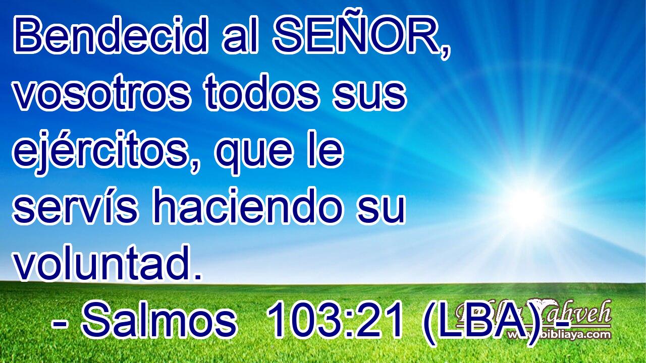 Bendecid al SEÑOR, vosotros todos sus ejércitos, que le servís haciendo su voluntad.