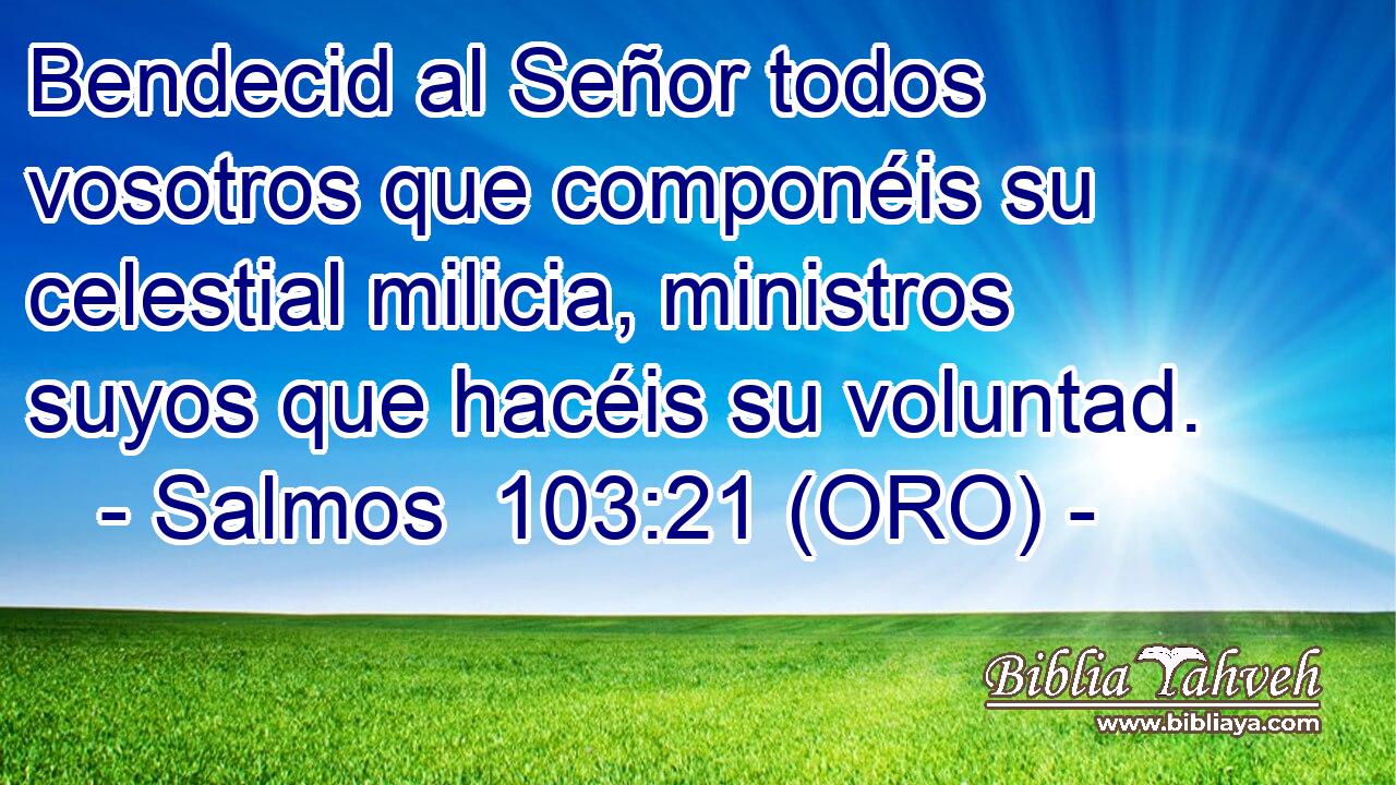  Bendecid al Señor todos vosotros que componéis su celestial milicia, ministros suyos que hacéis su voluntad. 