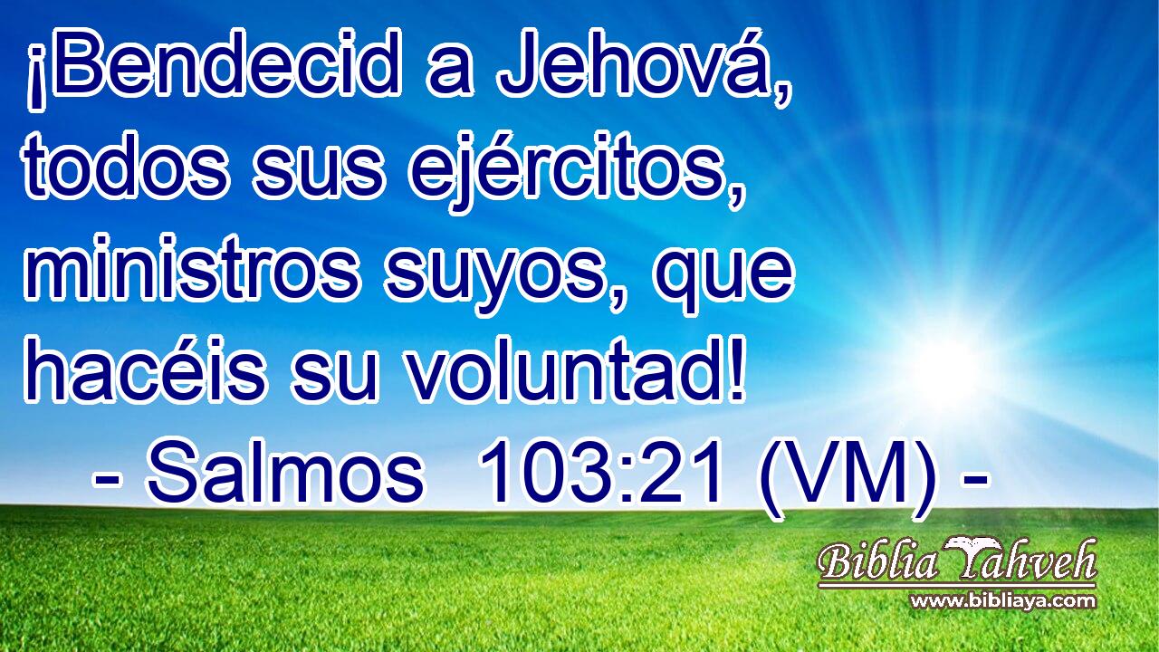  ¡Bendecid a Jehová, todos sus ejércitos, ministros suyos, que hacéis su voluntad! 