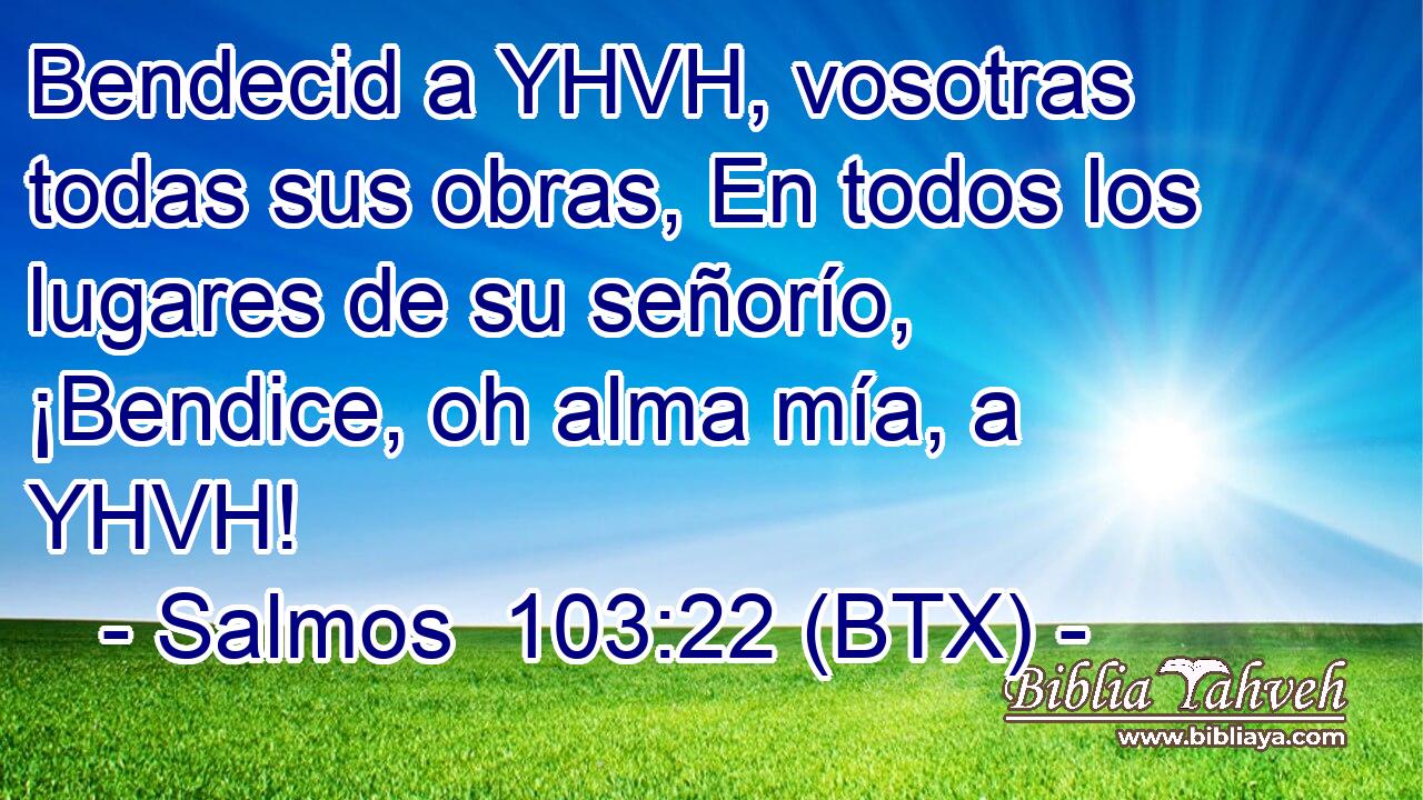 Bendecid a YHVH, vosotras todas sus obras, En todos los lugares de su señorío, ¡Bendice, oh alma mía, a YHVH!
