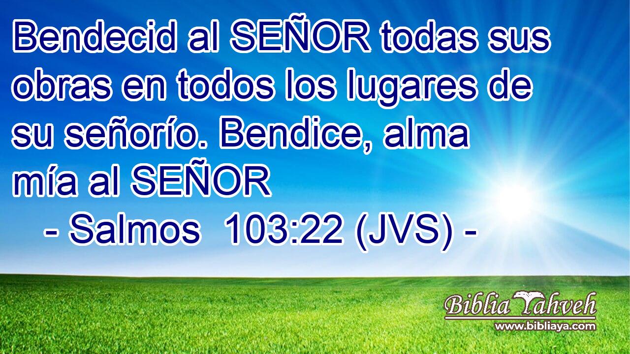 Bendecid al SEÑOR todas sus obras en todos los lugares de su señorío. Bendice, alma mía al SEÑOR