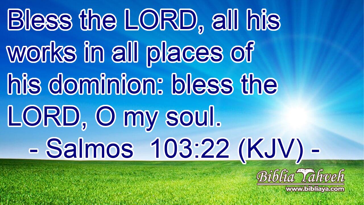 Bless the LORD, all his works in all places of his dominion: bless the LORD, O my soul.