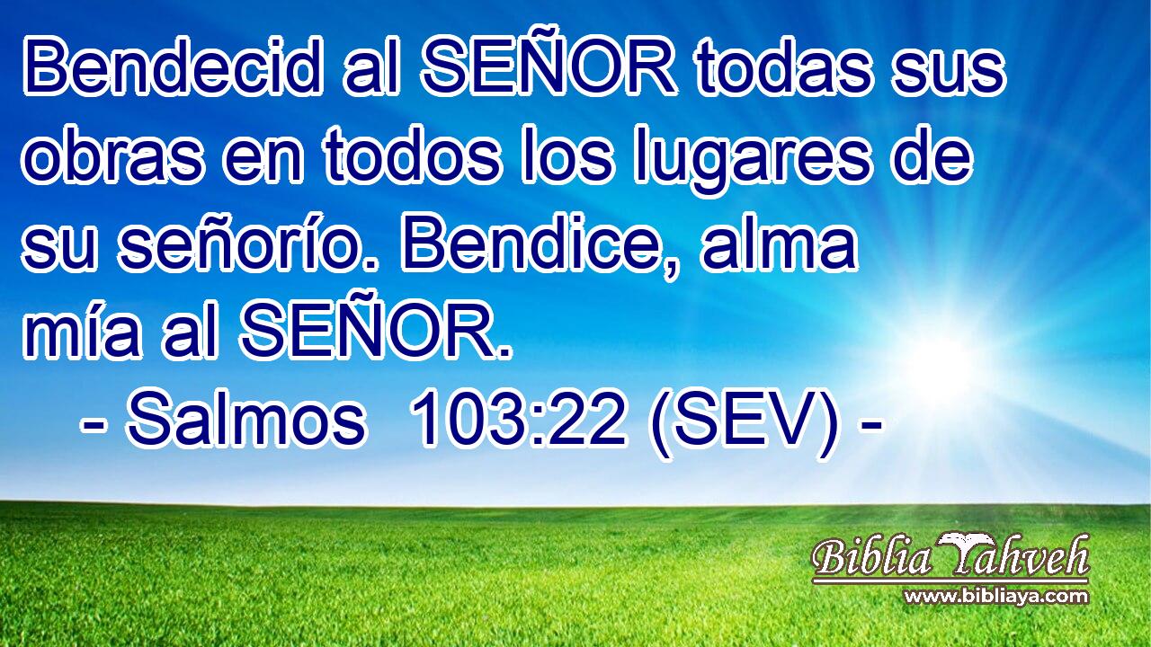 Bendecid al SEÑOR todas sus obras en todos los lugares de su señorío. Bendice, alma mía al SEÑOR.
