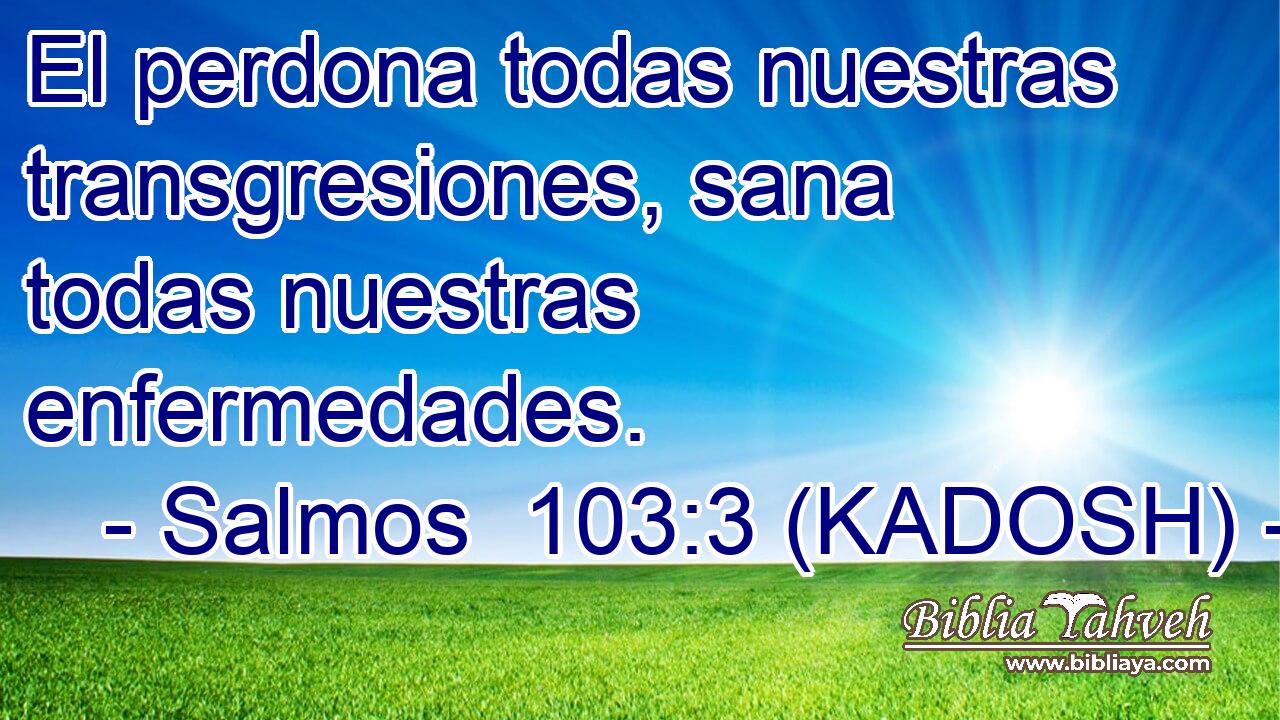  El perdona todas nuestras transgresiones, sana todas nuestras enfermedades. 