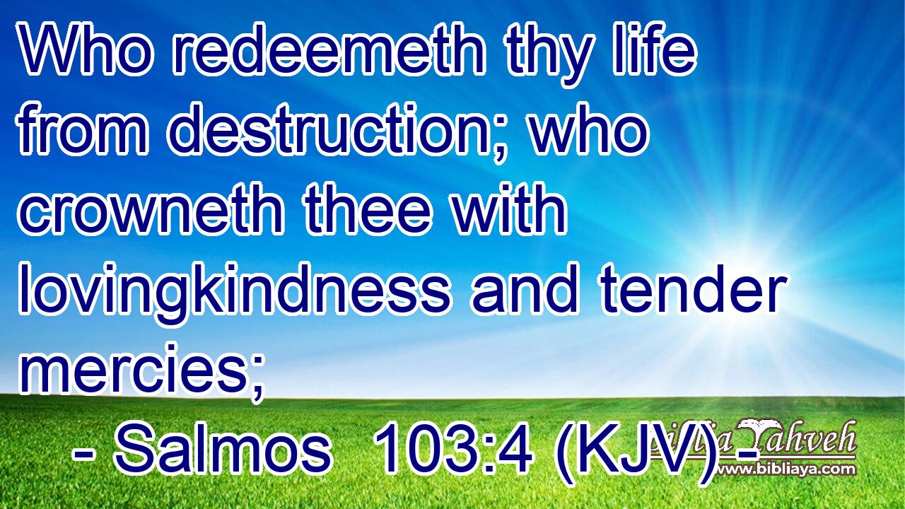 Who redeemeth thy life from destruction; who crowneth thee with lovingkindness and tender mercies;