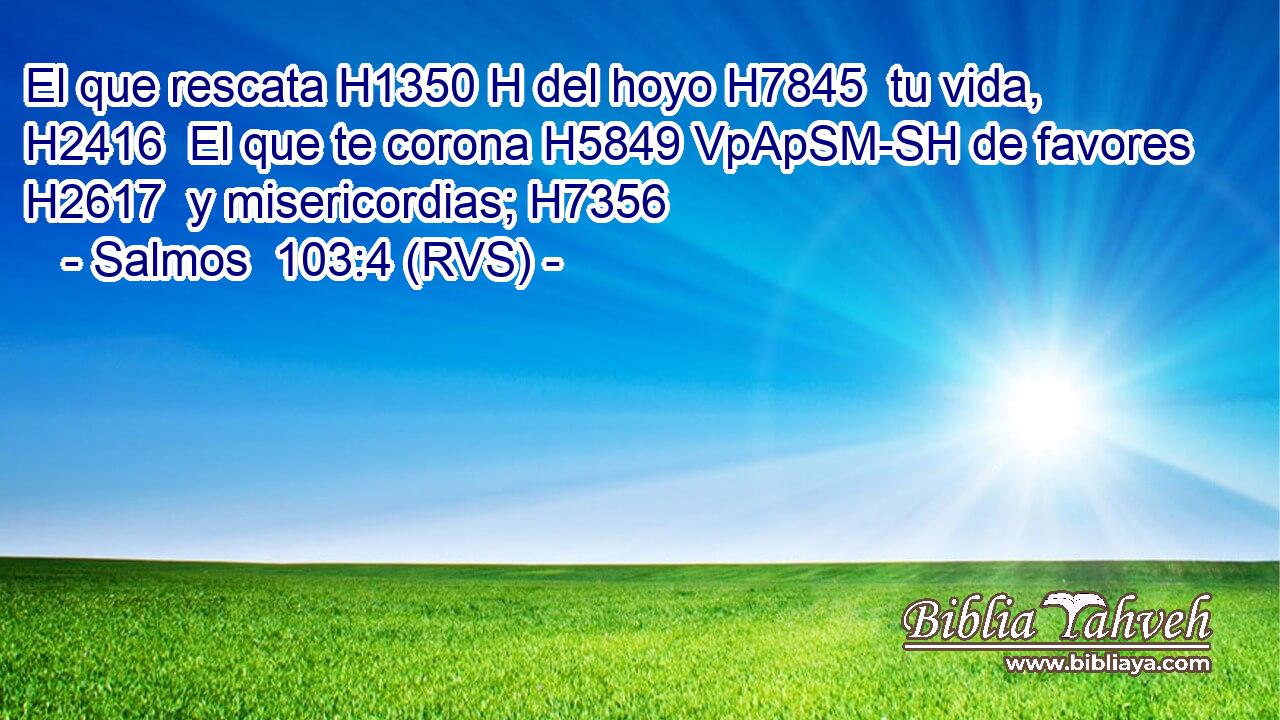El que rescata H1350 H del hoyo H7845  tu vida, H2416  El que te corona H5849 VpApSM-SH de favores H2617  y misericordias; H7356  