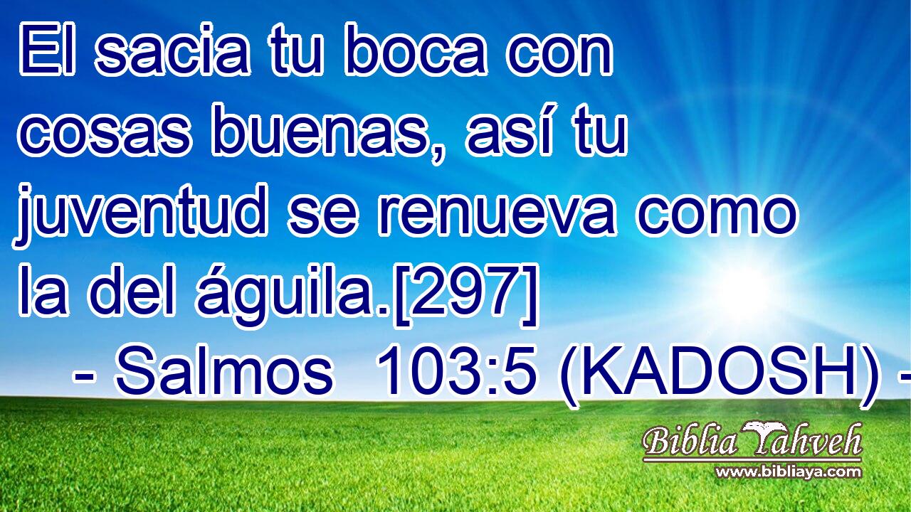  El sacia tu boca con cosas buenas, así tu juventud se renueva como la del águila.[297] 