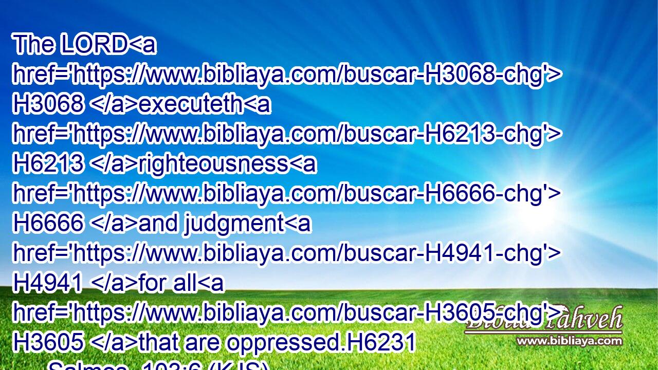 The LORD H3068 executeth H6213 righteousness H6666 and judgment H4941 for all H3605 that are oppressed.H6231