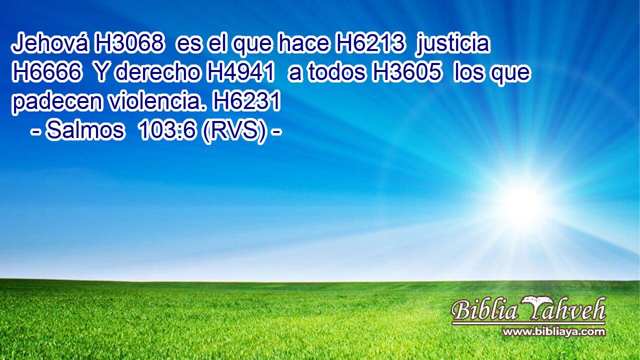 Jehová H3068  es el que hace H6213  justicia H6666  Y derecho H4941  a todos H3605  los que padecen violencia. H6231  
