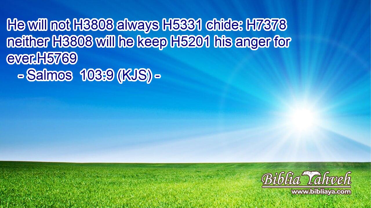 He will not H3808 always H5331 chide: H7378 neither H3808 will he keep H5201 his anger for ever.H5769