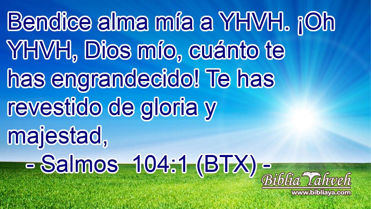Bendice alma mía a YHVH. ¡Oh YHVH, Dios mío, cuánto te has engrandecido! Te has revestido de gloria y majestad,