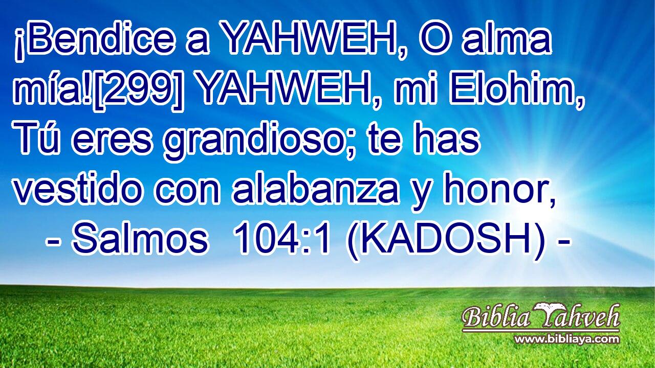  ¡Bendice a YAHWEH, O alma mía![299] YAHWEH, mi Elohim, Tú eres grandioso; te has vestido con alabanza y honor, 