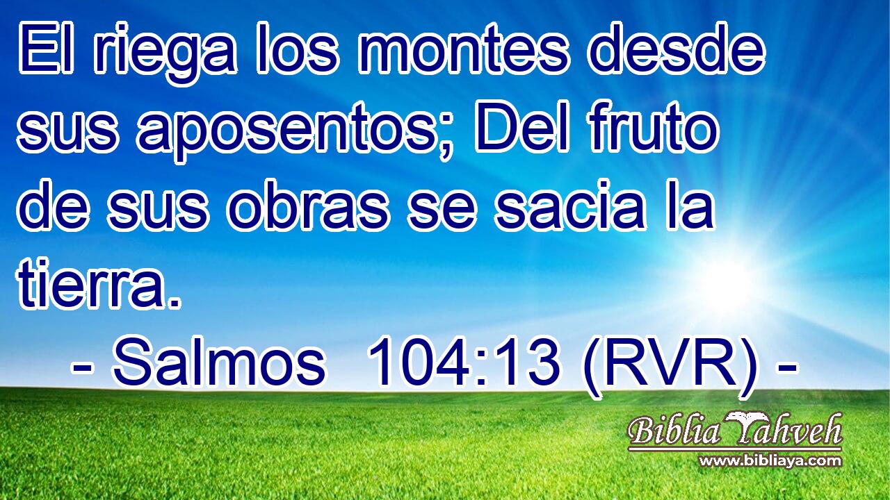 El riega los montes desde sus aposentos; Del fruto de sus obras se sacia la tierra.