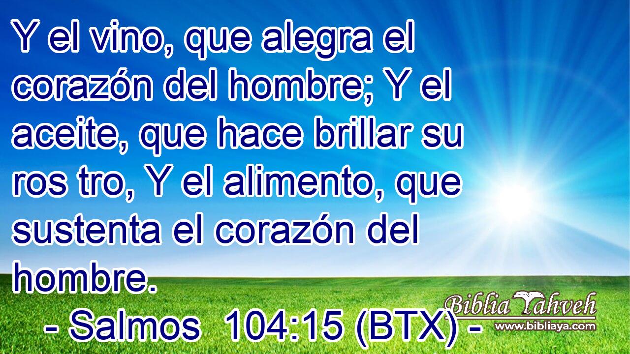 Y el vino, que alegra el corazón del hombre; Y el aceite, que hace brillar su ros tro, Y el alimento, que sustenta el corazón del hombre.