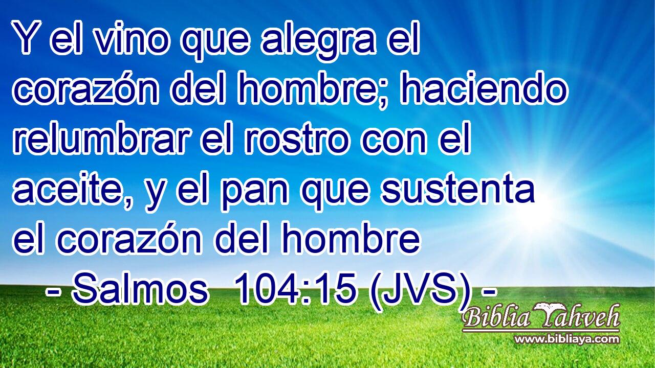 Y el vino que alegra el corazón del hombre; haciendo relumbrar el rostro con el aceite, y el pan que sustenta el corazón del hombre